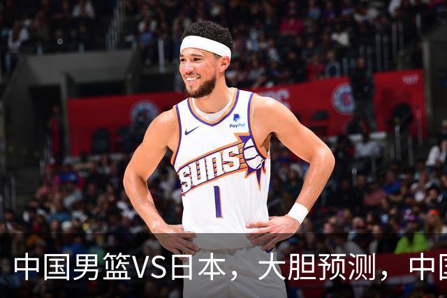 中国男篮VS日本，大胆预测，中国男篮将主场大胜，因为以下这5点