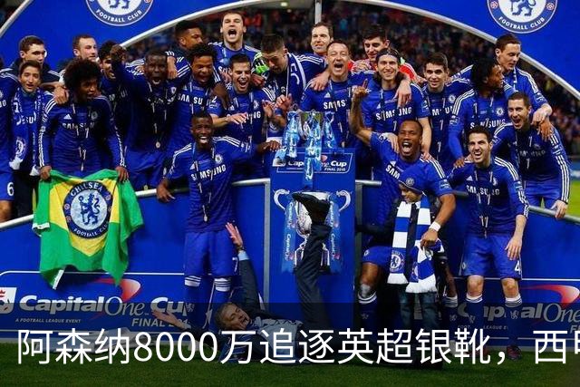 阿森纳8000万追逐英超银靴，西甲魔翼或将加盟，皇马询价因卡皮耶